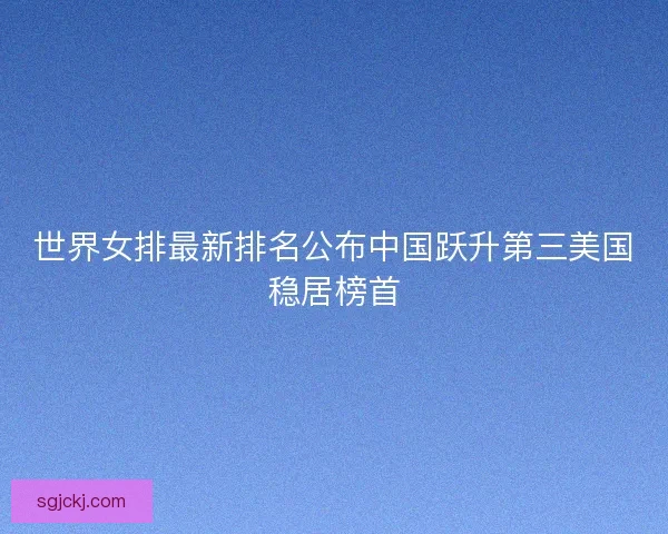 世界女排最新排名公布中国跃升第三美国稳居榜首